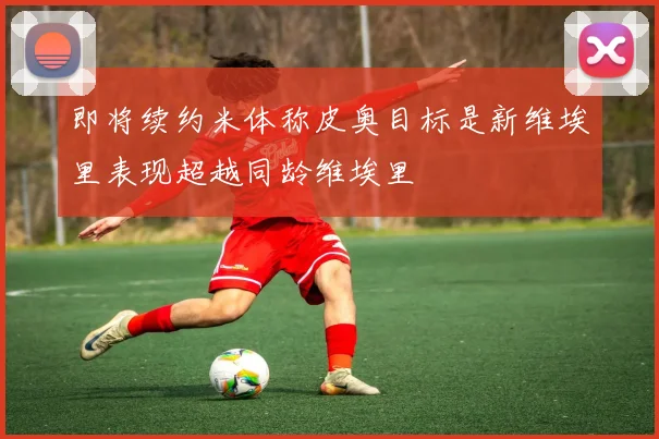 即将续约米体称皮奥目标是新维埃里表现超越同龄维埃里