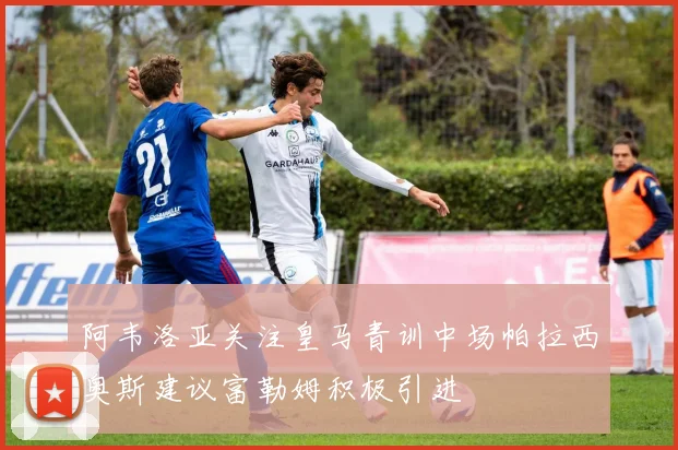 阿韦洛亚关注皇马青训中场帕拉西奥斯建议富勒姆积极引进