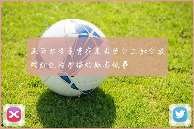 亚马尔母亲曾在麦当劳打工如今成网红生活幸福的励志故事