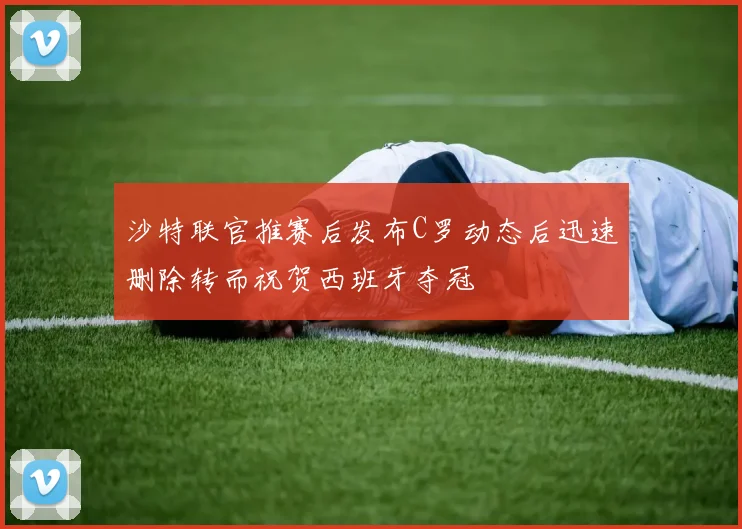 沙特联官推赛后发布C罗动态后迅速删除转而祝贺西班牙夺冠