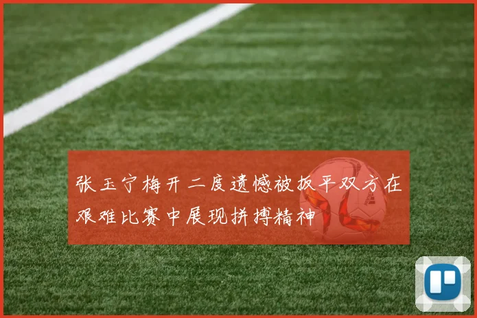 张玉宁梅开二度遗憾被扳平双方在艰难比赛中展现拼搏精神