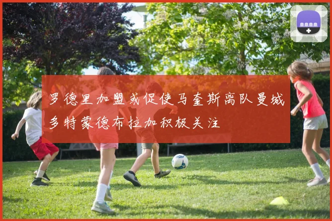 罗德里加盟或促使马奎斯离队曼城多特蒙德布拉加积极关注