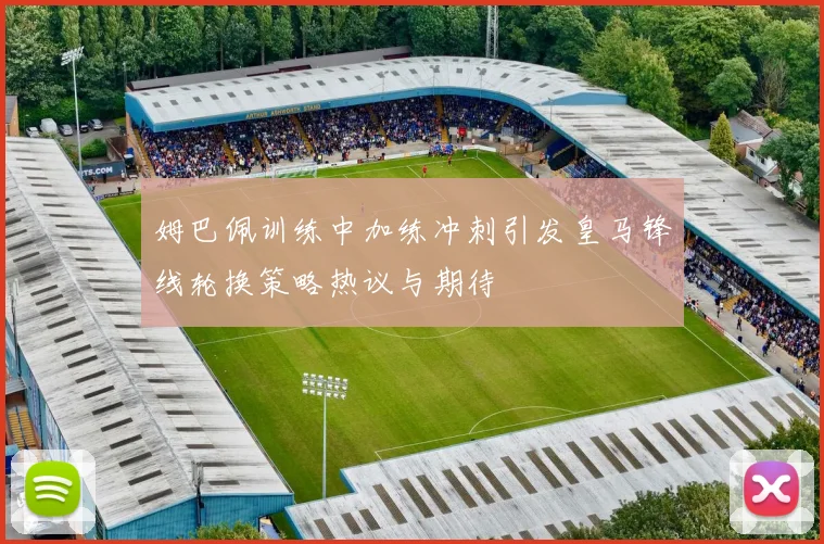 姆巴佩训练中加练冲刺引发皇马锋线轮换策略热议与期待